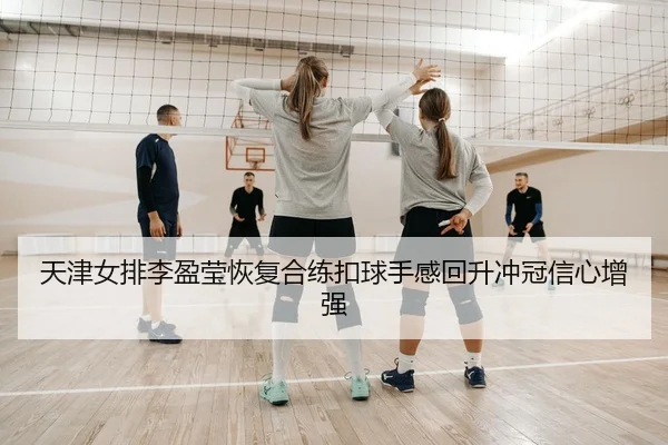 天津女排李盈莹恢复合练扣球手感回升冲冠信心增强