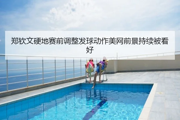 郑钦文硬地赛前调整发球动作美网前景持续被看好
