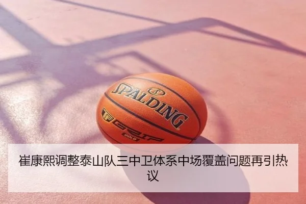 崔康熙调整泰山队三中卫体系中场覆盖问题再引热议
