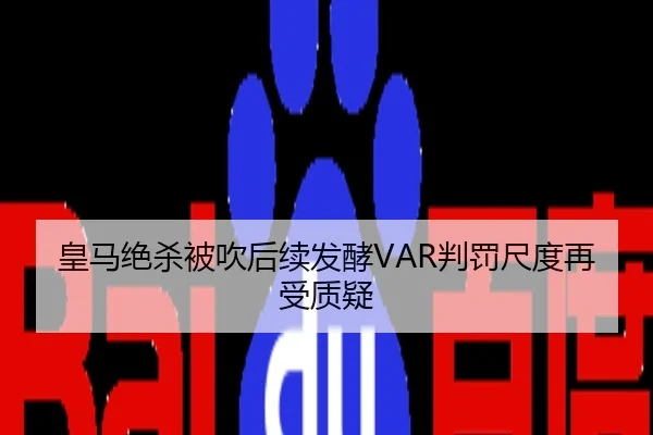 皇马绝杀被吹后续发酵VAR判罚尺度再受质疑